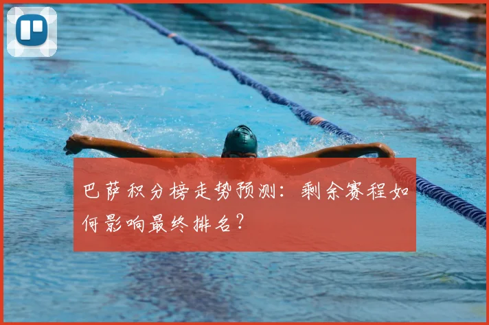 巴萨积分榜走势预测：剩余赛程如何影响最终排名？