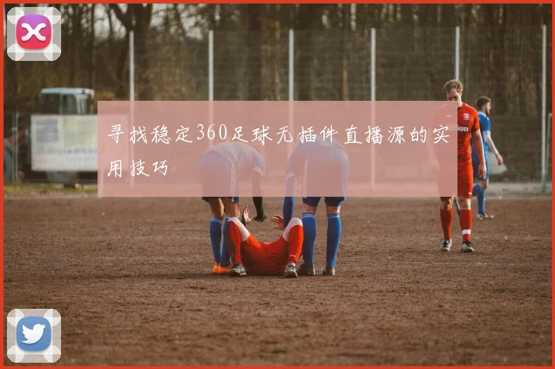 寻找稳定360足球无插件直播源的实用技巧