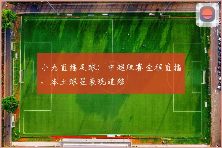 小九直播足球:中超联赛全程直播,本土球星表现追踪