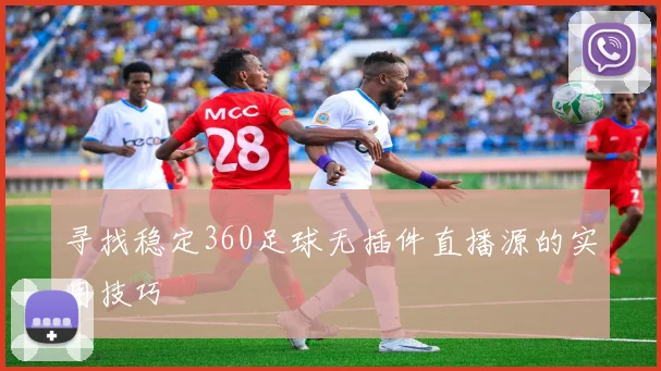 寻找稳定360足球无插件直播源的实用技巧
